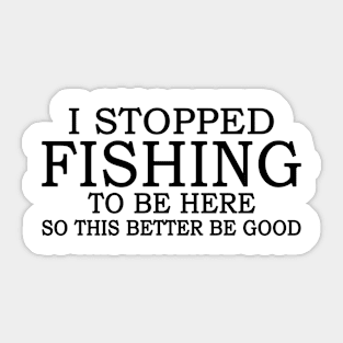 I Stop Fishing To Be Here So This Better Be Good Sticker